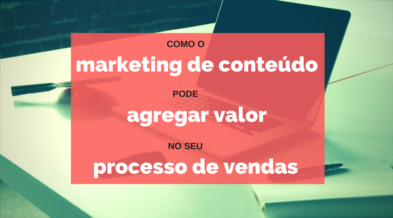 Como o Marketing de Conteúdo pode agregar valor no seu processo de vendas
