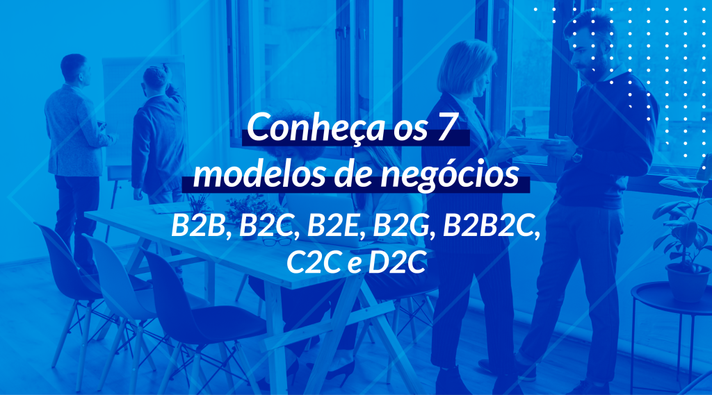 B2B, B2C, B2E, B2G, B2B2C, C2C e D2C: Conheça os 7 modelos de negócios