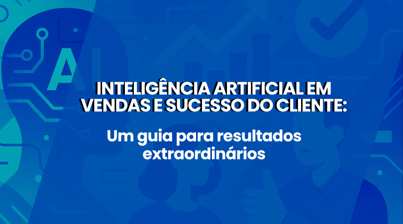  Inteligência Artificial em Vendas e Sucesso do Cliente: Um guia para resultados extraordinários