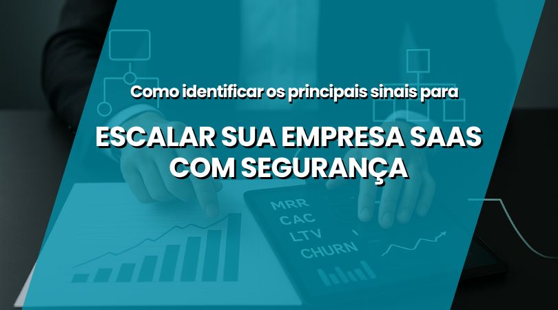  Como identificar os principais sinais para escalar sua empresa SaaS com segurança